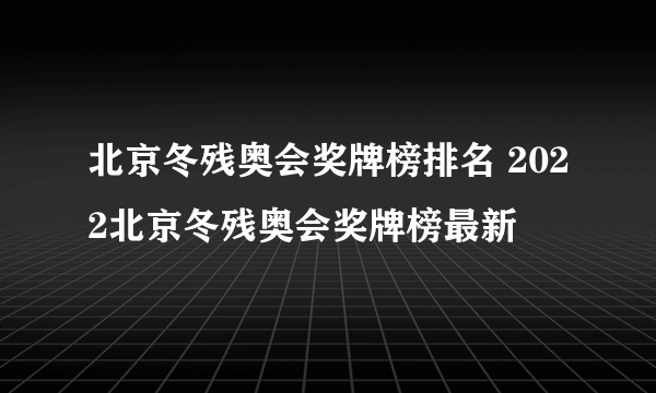 北京冬残奥会奖牌榜排名 2022北京冬残奥会奖牌榜最新