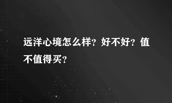 远洋心境怎么样？好不好？值不值得买？