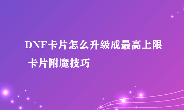 DNF卡片怎么升级成最高上限 卡片附魔技巧