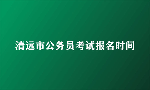 清远市公务员考试报名时间