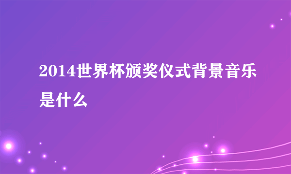 2014世界杯颁奖仪式背景音乐是什么