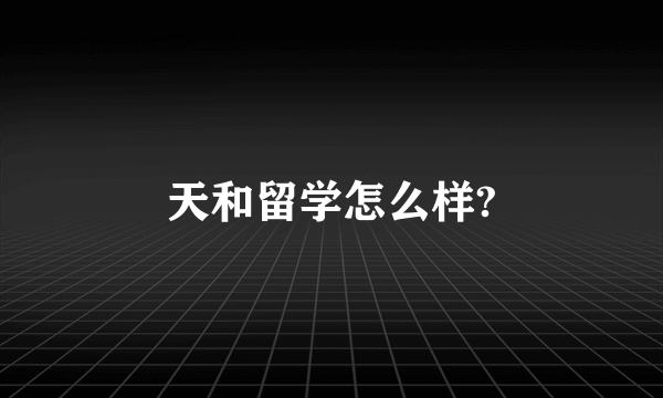 天和留学怎么样?