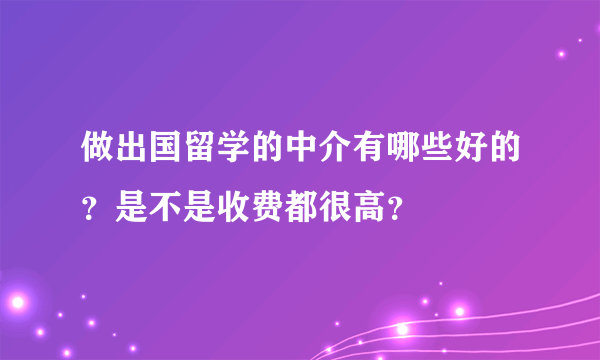 做出国留学的中介有哪些好的？是不是收费都很高？