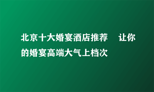 北京十大婚宴酒店推荐    让你的婚宴高端大气上档次