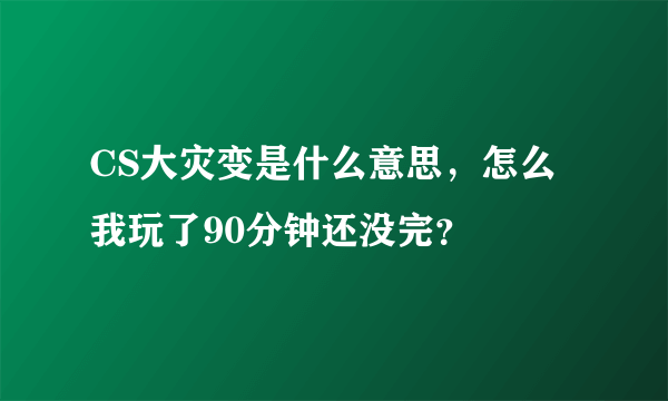 CS大灾变是什么意思，怎么我玩了90分钟还没完？