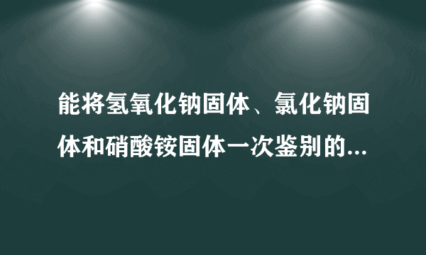 能将氢氧化钠固体、氯化钠固体和硝酸铵固体一次鉴别的物质是（  ）A.盐酸B.水C.氯化钡D.硝酸钡