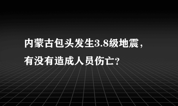 内蒙古包头发生3.8级地震，有没有造成人员伤亡？