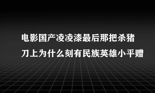 电影国产凌凌漆最后那把杀猪刀上为什么刻有民族英雄小平赠