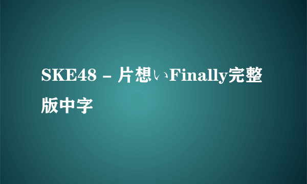 SKE48 - 片想いFinally完整版中字