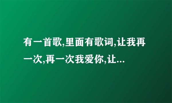 有一首歌,里面有歌词,让我再一次,再一次我爱你,让我轻轻的说我爱你,不知道是什么歌,请各路高手解答.