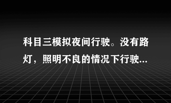 科目三模拟夜间行驶。没有路灯，照明不良的情况下行驶。应怎样正确使用灯光。