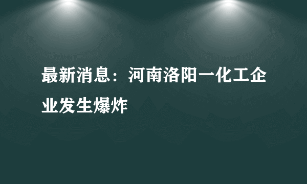 最新消息：河南洛阳一化工企业发生爆炸