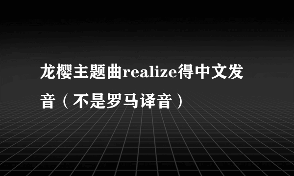 龙樱主题曲realize得中文发音（不是罗马译音）