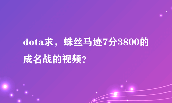 dota求，蛛丝马迹7分3800的成名战的视频？