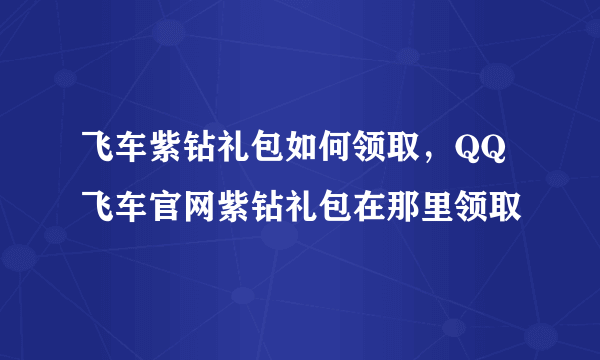 飞车紫钻礼包如何领取，QQ飞车官网紫钻礼包在那里领取