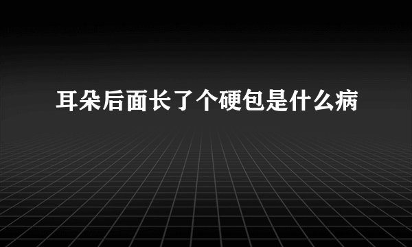 耳朵后面长了个硬包是什么病