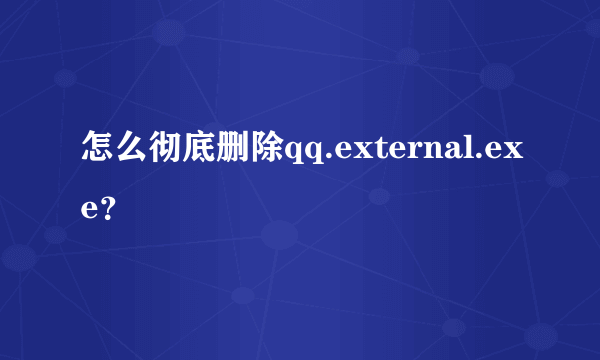 怎么彻底删除qq.external.exe？