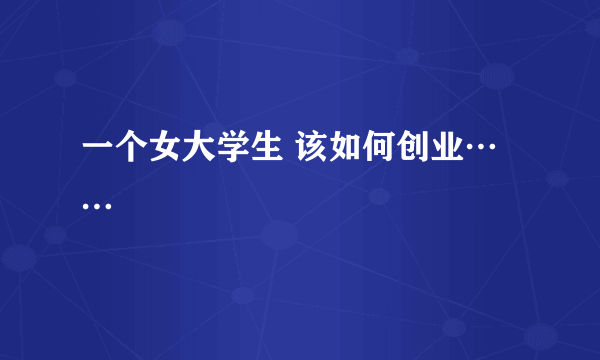 一个女大学生 该如何创业……