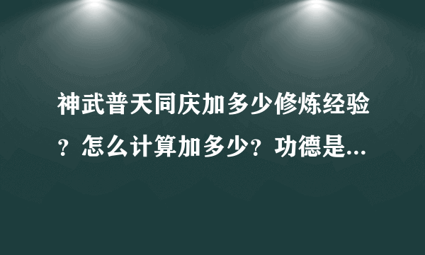 神武普天同庆加多少修炼经验？怎么计算加多少？功德是什么？高手速度来解答