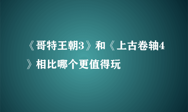 《哥特王朝3》和《上古卷轴4》相比哪个更值得玩