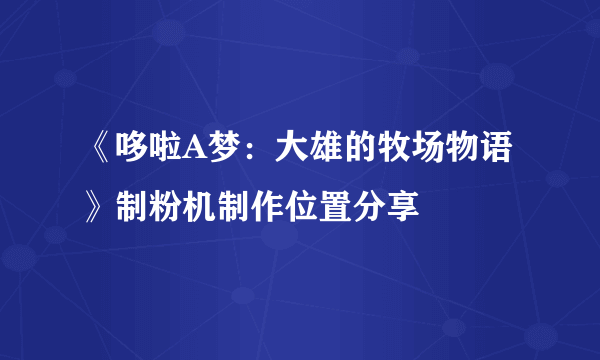 《哆啦A梦：大雄的牧场物语》制粉机制作位置分享