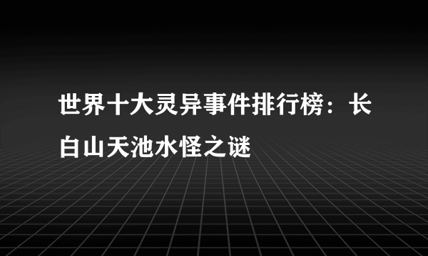 世界十大灵异事件排行榜：长白山天池水怪之谜