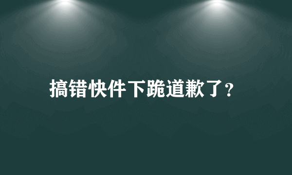 搞错快件下跪道歉了？