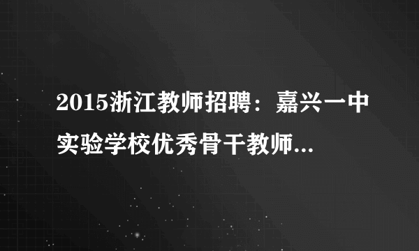 2015浙江教师招聘：嘉兴一中实验学校优秀骨干教师招聘7人公告