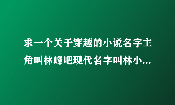 求一个关于穿越的小说名字主角叫林峰吧现代名字叫林小枫然后是个小混混智商挺高的学习超级好爱摸女孩子屁股？