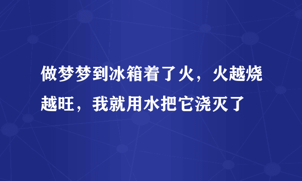 做梦梦到冰箱着了火，火越烧越旺，我就用水把它浇灭了