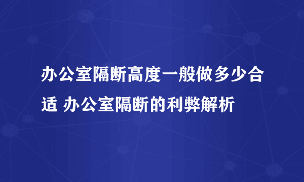 办公室隔断高度一般做多少合适 办公室隔断的利弊解析