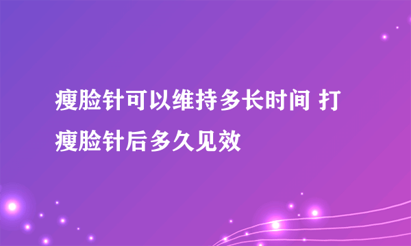 瘦脸针可以维持多长时间 打瘦脸针后多久见效