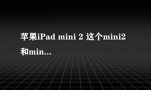 苹果iPad mini 2 这个mini2和mini1屏幕怎么不同?还是差不多