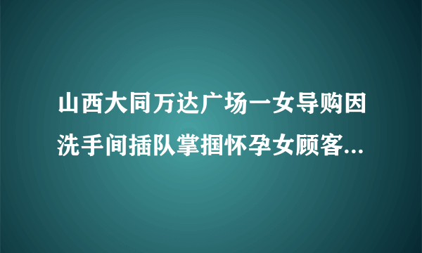 山西大同万达广场一女导购因洗手间插队掌掴怀孕女顾客被开除，对此你怎么看？