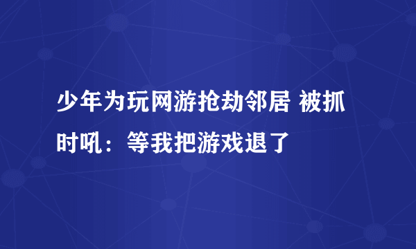 少年为玩网游抢劫邻居 被抓时吼：等我把游戏退了