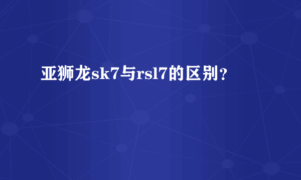 亚狮龙sk7与rsl7的区别？