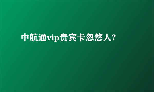 中航通vip贵宾卡忽悠人?