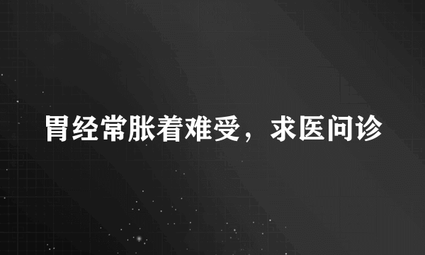 胃经常胀着难受，求医问诊