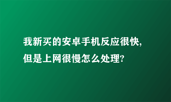 我新买的安卓手机反应很快,但是上网很慢怎么处理?