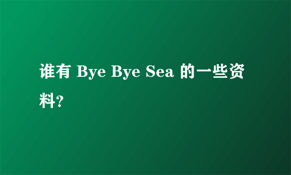 谁有 Bye Bye Sea 的一些资料？