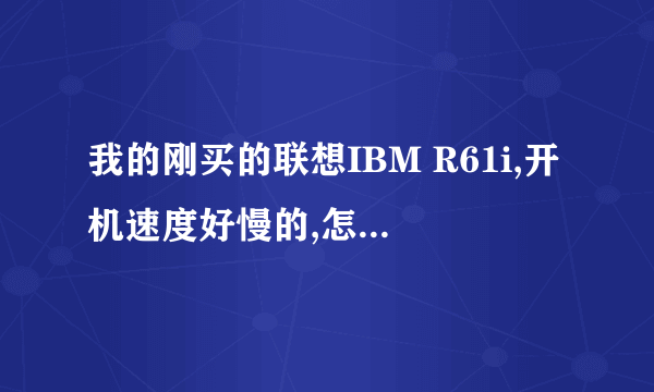 我的刚买的联想IBM R61i,开机速度好慢的,怎么处理啊?