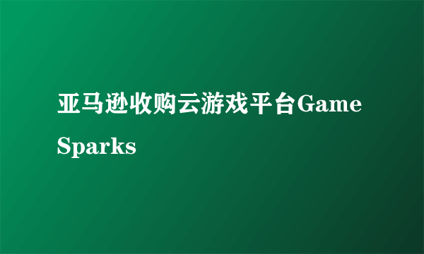 亚马逊收购云游戏平台GameSparks