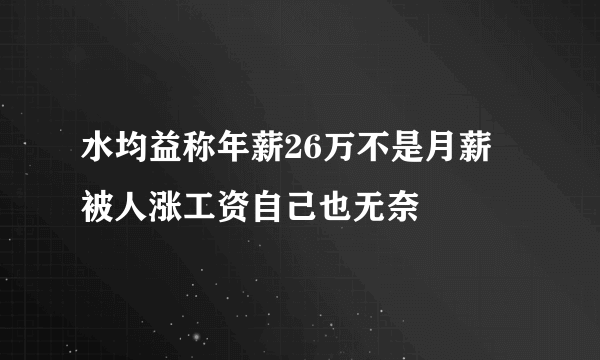 水均益称年薪26万不是月薪  被人涨工资自己也无奈