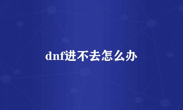 dnf进不去怎么办