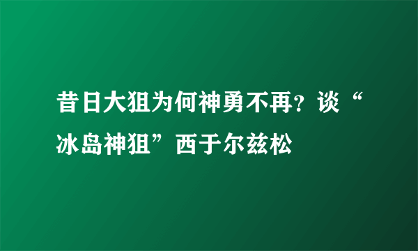 昔日大狙为何神勇不再？谈“冰岛神狙”西于尔兹松