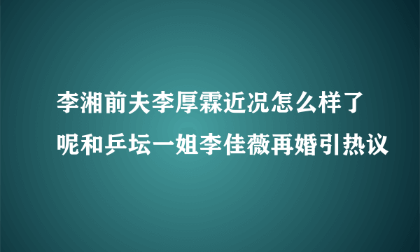 李湘前夫李厚霖近况怎么样了呢和乒坛一姐李佳薇再婚引热议