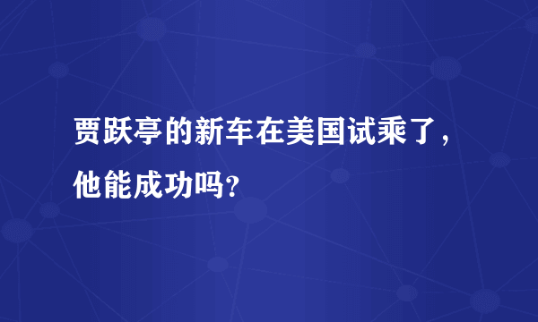 贾跃亭的新车在美国试乘了，他能成功吗？