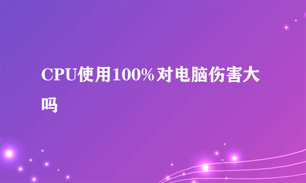 CPU使用100%对电脑伤害大吗