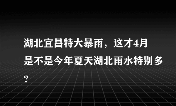 湖北宜昌特大暴雨，这才4月是不是今年夏天湖北雨水特别多？