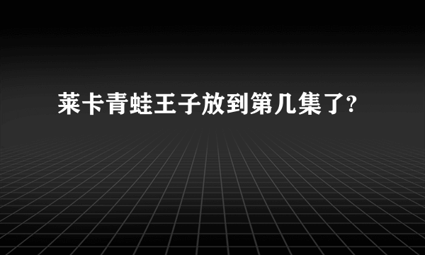 莱卡青蛙王子放到第几集了?